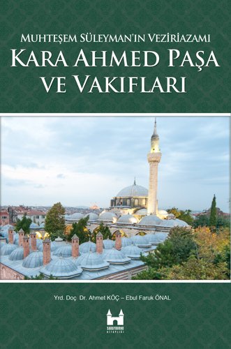 Muhteşem Süleyman'ın Veziriazamı Kara Ahmed Paşa ve Vakıfları Muhteşem Süleyman'ın Veziriazamı Kara Ahmed Paşa ve Vakıfları